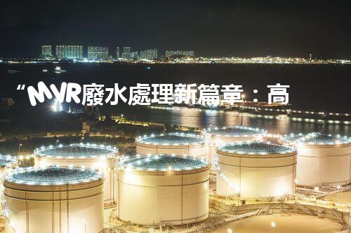 “MVR廢水處理新篇章：高效環(huán)保，綠色以后”